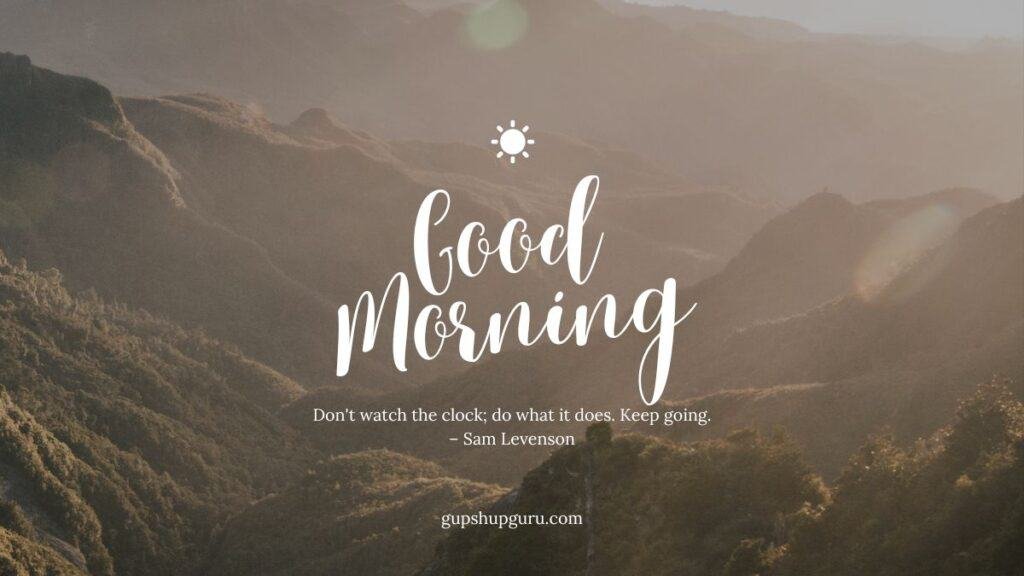 Don't watch the clock; do what it does. Keep going.
– Sam Levenson