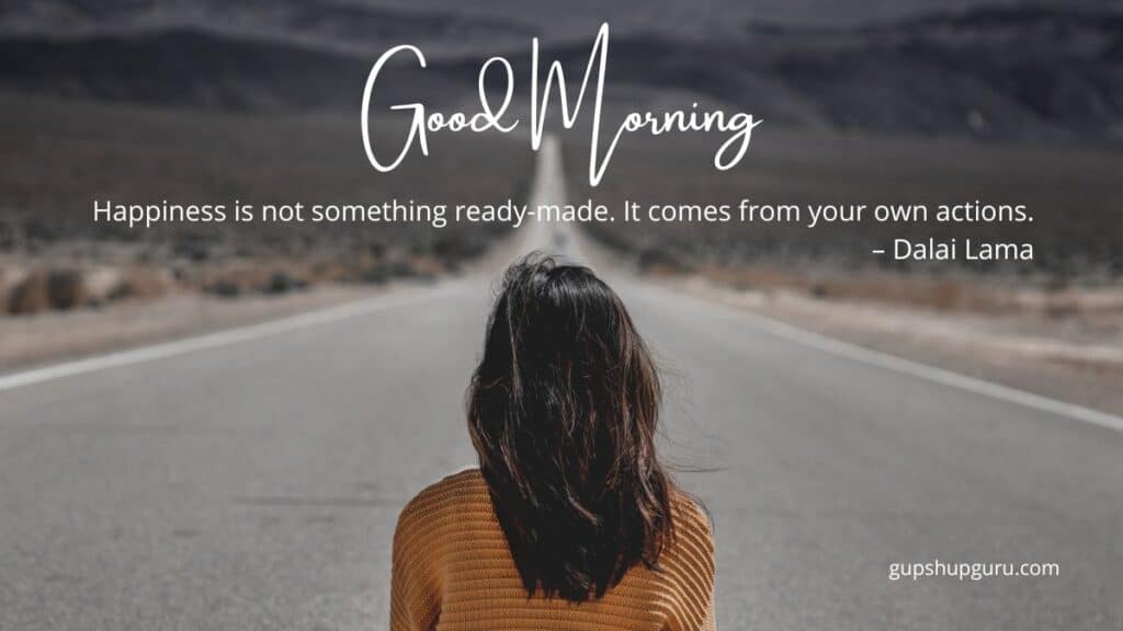 Happiness is not something ready-made. It comes from your own actions. – Dalai Lama